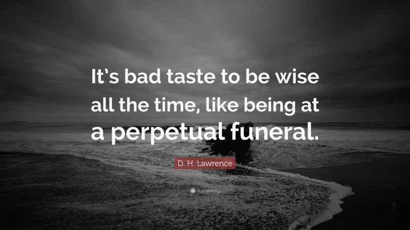 D. H. Lawrence Quote: “It’s bad taste to be wise all the time, like being at a perpetual funeral.”