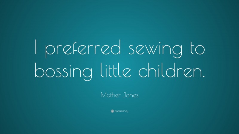 Mother Jones Quote: “I preferred sewing to bossing little children.”