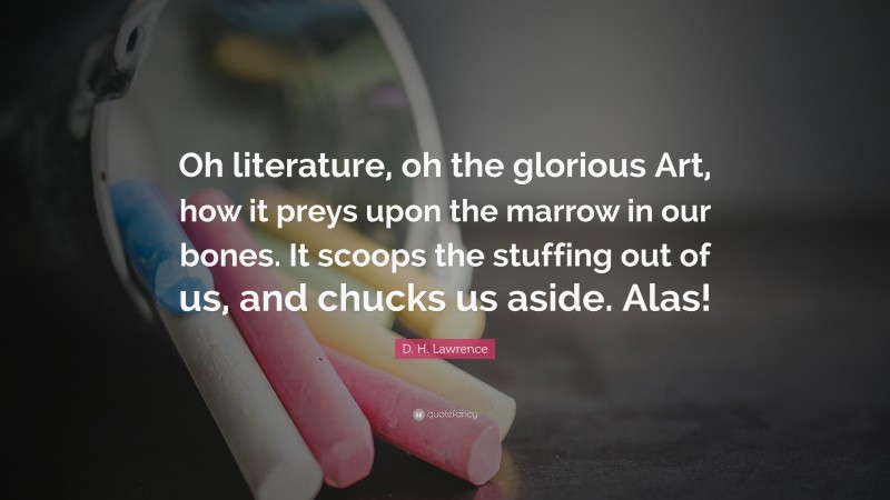 D. H. Lawrence Quote: “Oh literature, oh the glorious Art, how it preys upon the marrow in our bones. It scoops the stuffing out of us, and chucks us aside. Alas!”