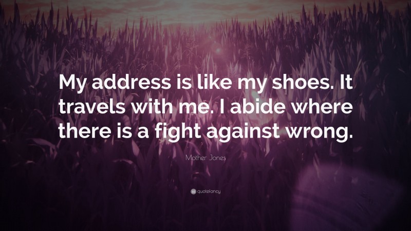 Mother Jones Quote: “My address is like my shoes. It travels with me. I abide where there is a fight against wrong.”