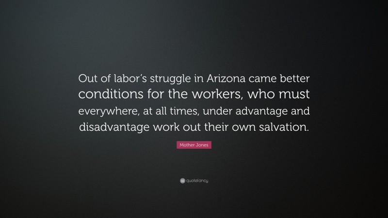 Mother Jones Quote: “Out of labor’s struggle in Arizona came better conditions for the workers, who must everywhere, at all times, under advantage and disadvantage work out their own salvation.”