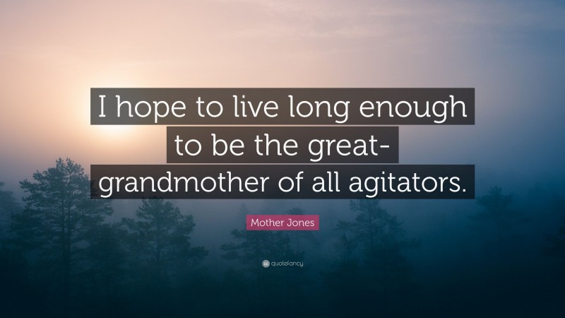 Mother Jones Quote: “I hope to live long enough to be the great-grandmother of all agitators.”