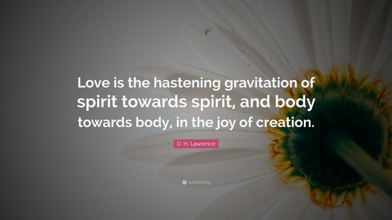 D. H. Lawrence Quote: “Love is the hastening gravitation of spirit towards spirit, and body towards body, in the joy of creation.”