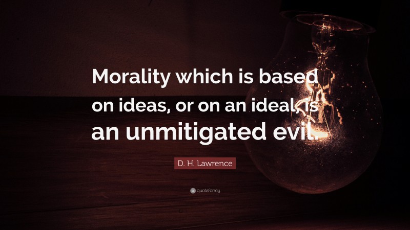 D. H. Lawrence Quote: “Morality which is based on ideas, or on an ideal, is an unmitigated evil.”