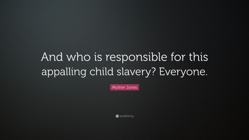 Mother Jones Quote: “And who is responsible for this appalling child slavery? Everyone.”