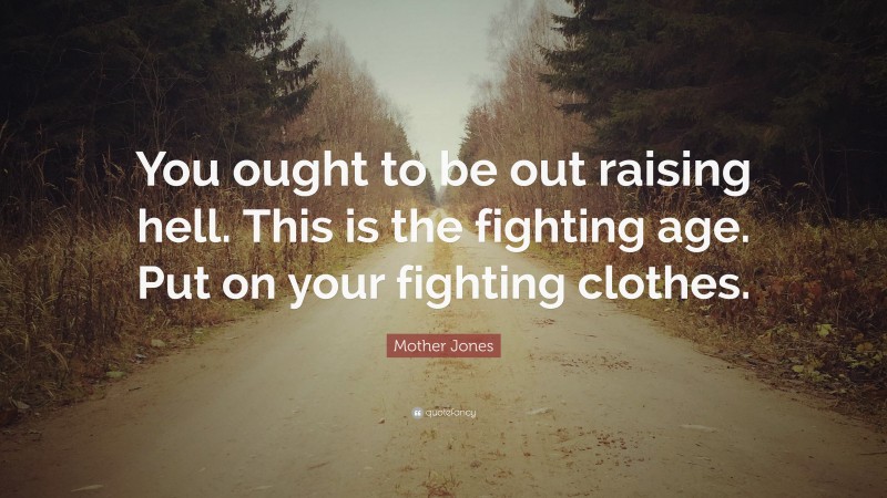 Mother Jones Quote: “You ought to be out raising hell. This is the fighting age. Put on your fighting clothes.”