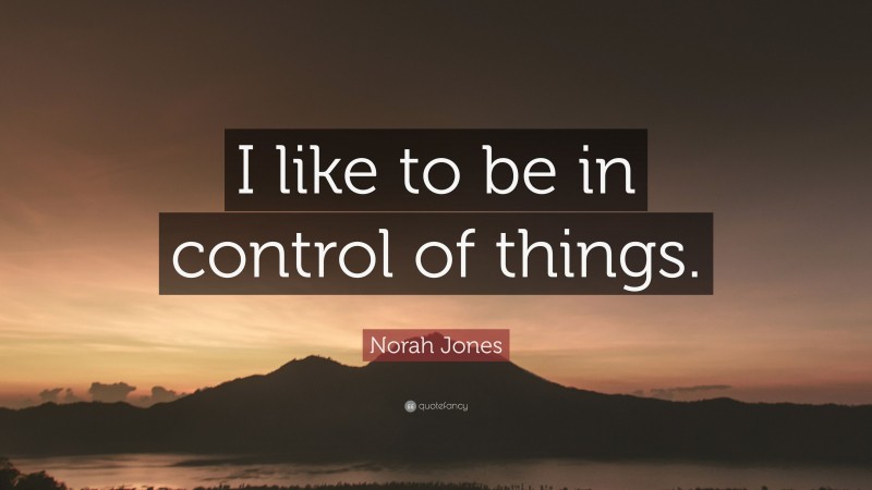 Norah Jones Quote: “I like to be in control of things.”