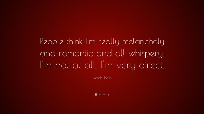 Norah Jones Quote: “People think I’m really melancholy and romantic and all whispery. I’m not at all. I’m very direct.”