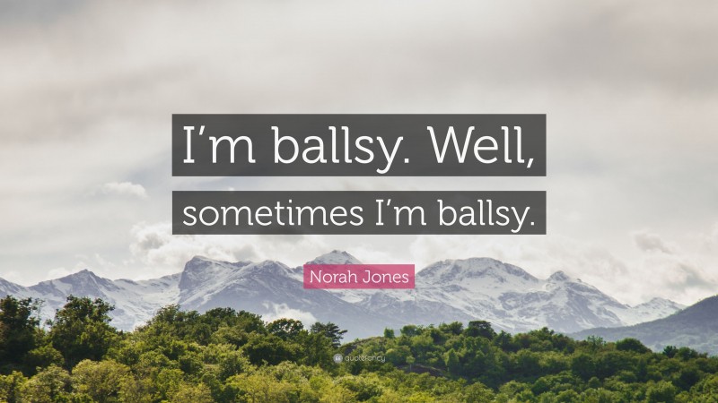Norah Jones Quote: “I’m ballsy. Well, sometimes I’m ballsy.”