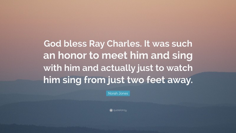 Norah Jones Quote: “God bless Ray Charles. It was such an honor to meet him and sing with him and actually just to watch him sing from just two feet away.”