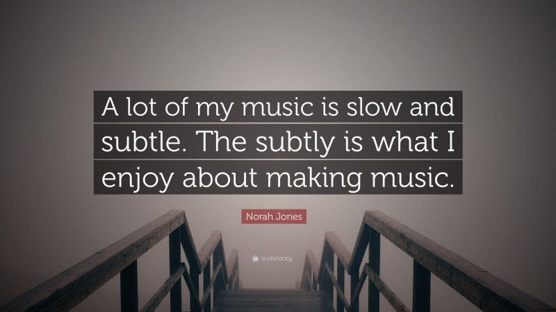 Norah Jones Quote: “A lot of my music is slow and subtle. The subtly is what I enjoy about making music.”