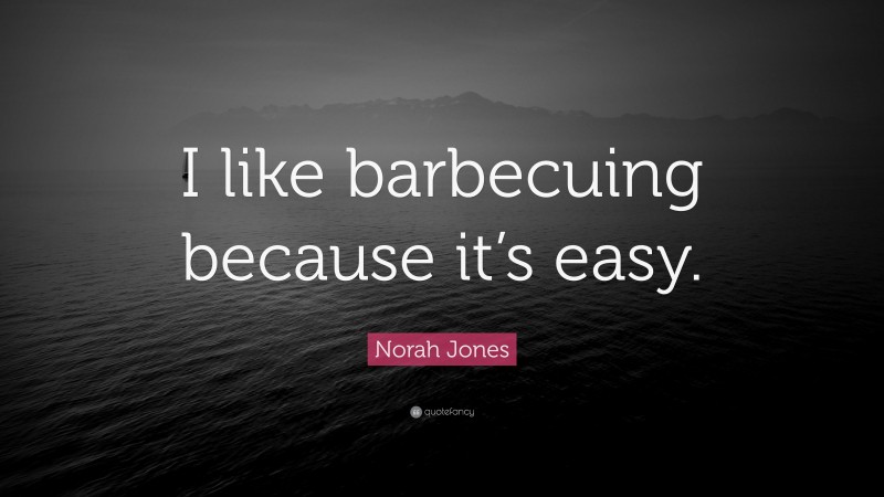 Norah Jones Quote: “I like barbecuing because it’s easy.”