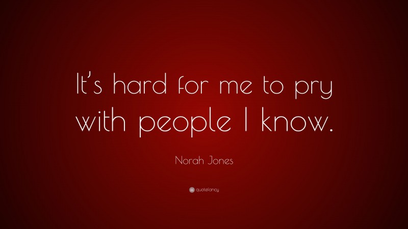 Norah Jones Quote: “It’s hard for me to pry with people I know.”