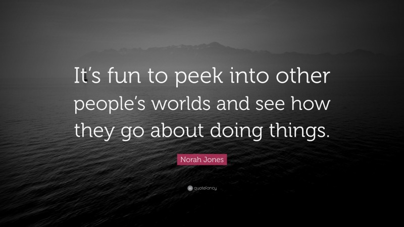 Norah Jones Quote: “It’s fun to peek into other people’s worlds and see how they go about doing things.”