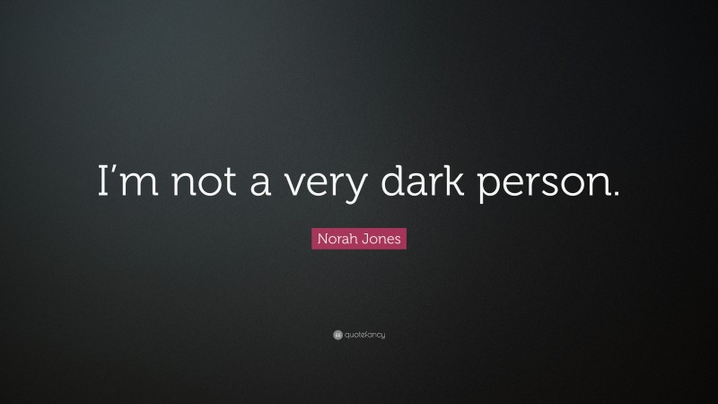 Norah Jones Quote: “I’m not a very dark person.”