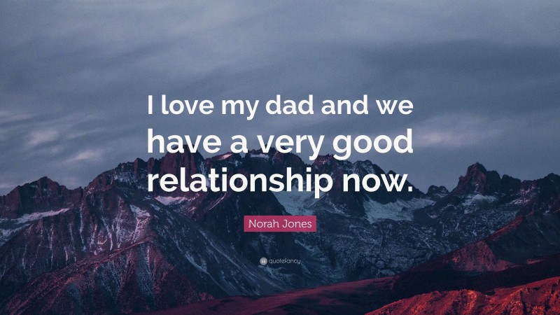 Norah Jones Quote: “I love my dad and we have a very good relationship now.”