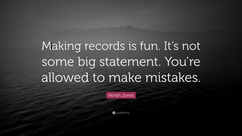 Norah Jones Quote: “Making records is fun. It’s not some big statement. You’re allowed to make mistakes.”