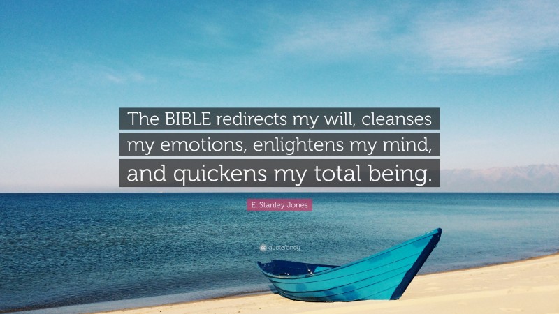 E. Stanley Jones Quote: “The BIBLE redirects my will, cleanses my emotions, enlightens my mind, and quickens my total being.”