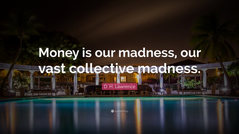 D. H. Lawrence Quote: “Money is our madness, our vast collective madness.”