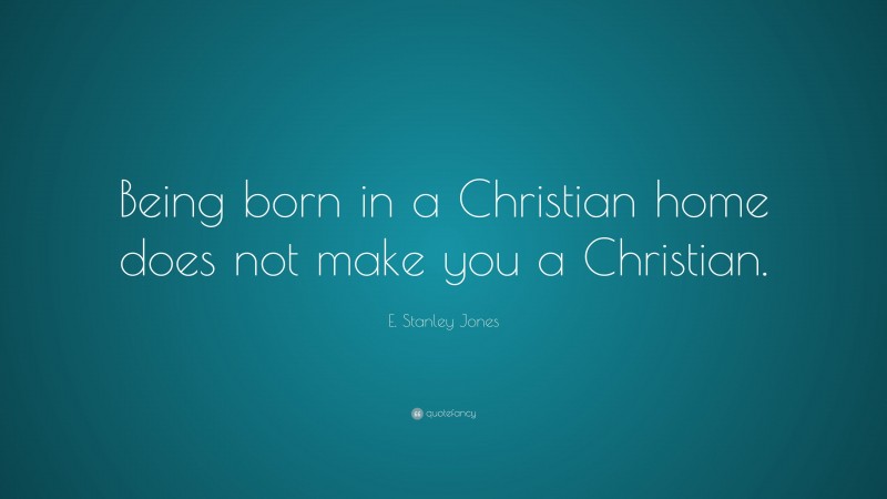 E. Stanley Jones Quote: “Being born in a Christian home does not make you a Christian.”