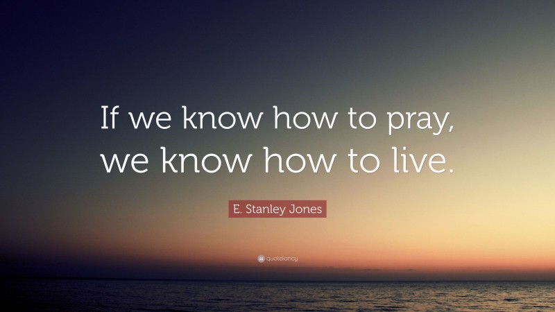 E. Stanley Jones Quote: “If we know how to pray, we know how to live.”
