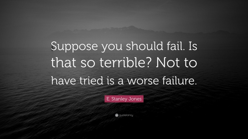 E. Stanley Jones Quote: “Suppose you should fail. Is that so terrible? Not to have tried is a worse failure.”