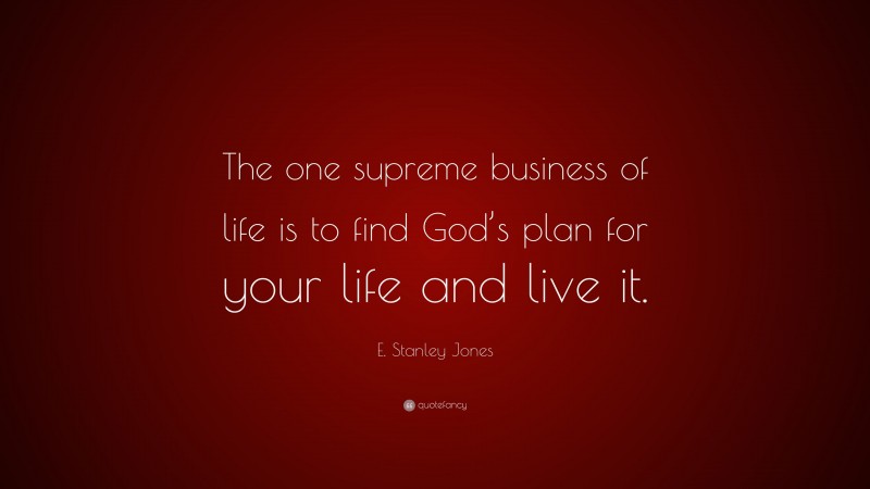 E. Stanley Jones Quote: “The one supreme business of life is to find God’s plan for your life and live it.”