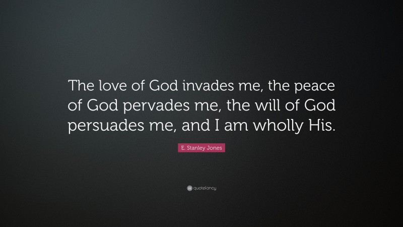 E. Stanley Jones Quote: “The love of God invades me, the peace of God pervades me, the will of God persuades me, and I am wholly His.”