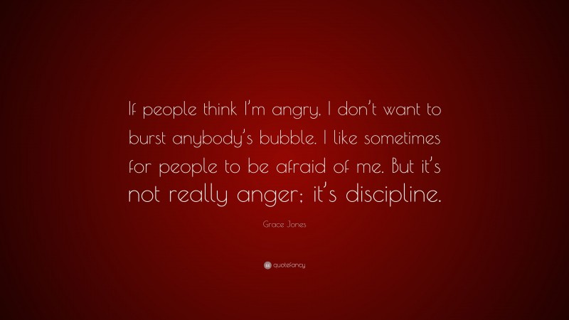 Grace Jones Quote: “If people think I’m angry, I don’t want to burst anybody’s bubble. I like sometimes for people to be afraid of me. But it’s not really anger; it’s discipline.”