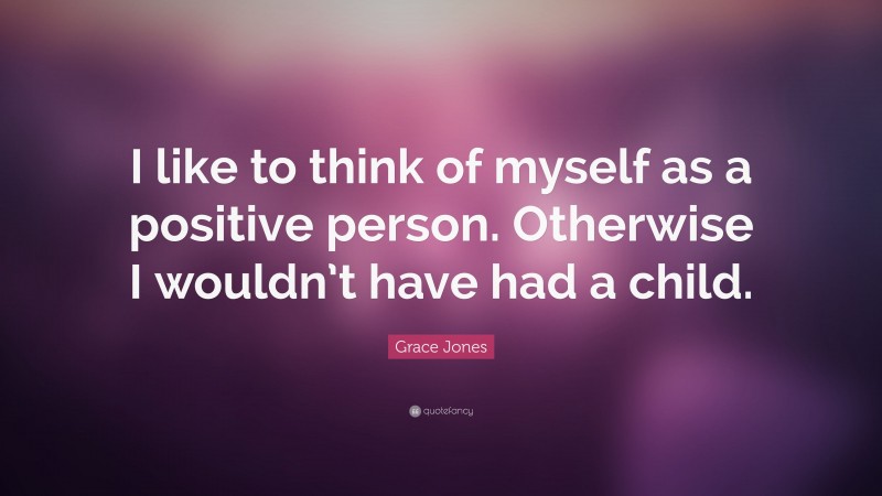 Grace Jones Quote: “I like to think of myself as a positive person. Otherwise I wouldn’t have had a child.”