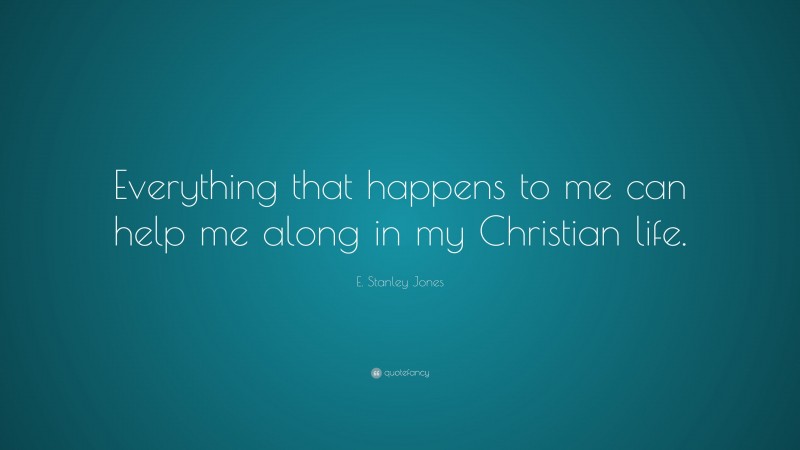 E. Stanley Jones Quote: “Everything that happens to me can help me along in my Christian life.”
