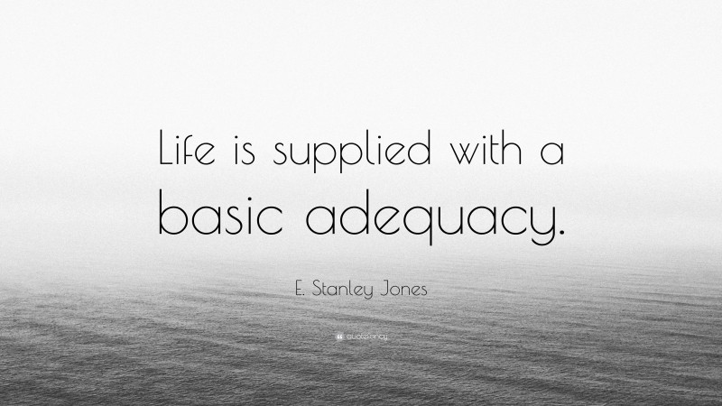 E. Stanley Jones Quote: “Life is supplied with a basic adequacy.”