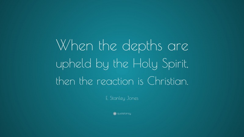 E. Stanley Jones Quote: “When the depths are upheld by the Holy Spirit, then the reaction is Christian.”