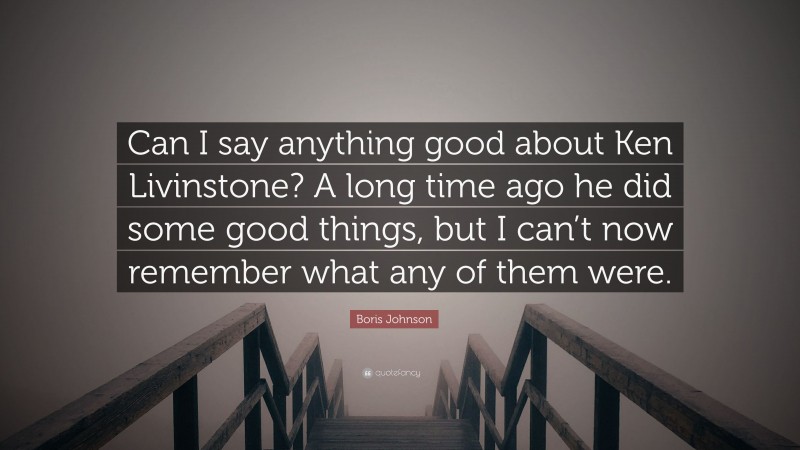 Boris Johnson Quote: “Can I say anything good about Ken Livinstone? A long time ago he did some good things, but I can’t now remember what any of them were.”