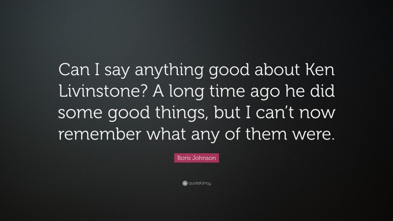 Boris Johnson Quote: “Can I say anything good about Ken Livinstone? A long time ago he did some good things, but I can’t now remember what any of them were.”