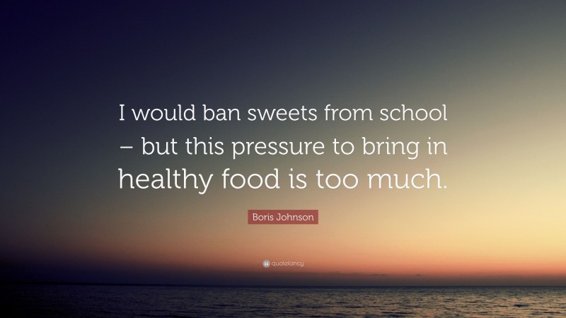 Boris Johnson Quote: “I would ban sweets from school – but this pressure to bring in healthy food is too much.”