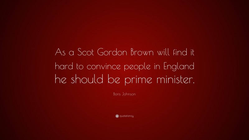 Boris Johnson Quote: “As a Scot Gordon Brown will find it hard to convince people in England he should be prime minister.”