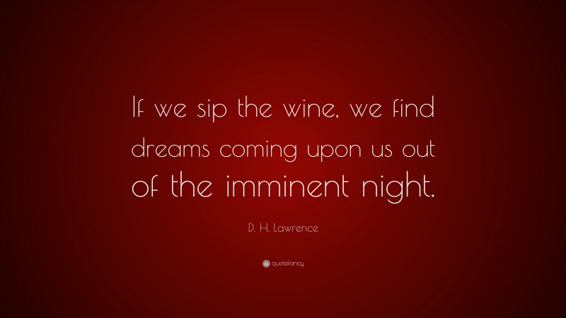 D. H. Lawrence Quote: “If we sip the wine, we find dreams coming upon us out of the imminent night.”