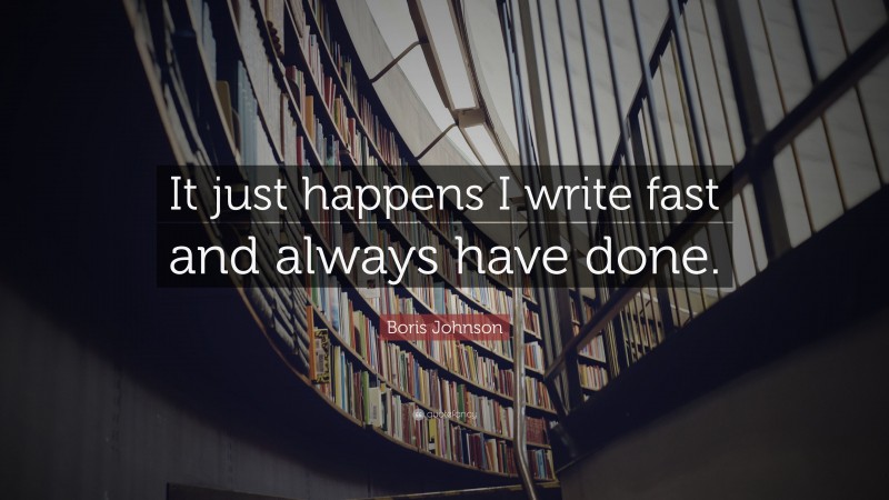 Boris Johnson Quote: “It just happens I write fast and always have done.”