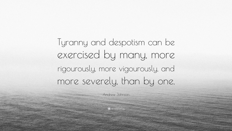 Andrew Johnson Quote: “Tyranny and despotism can be exercised by many, more rigourously, more vigourously, and more severely, than by one.”
