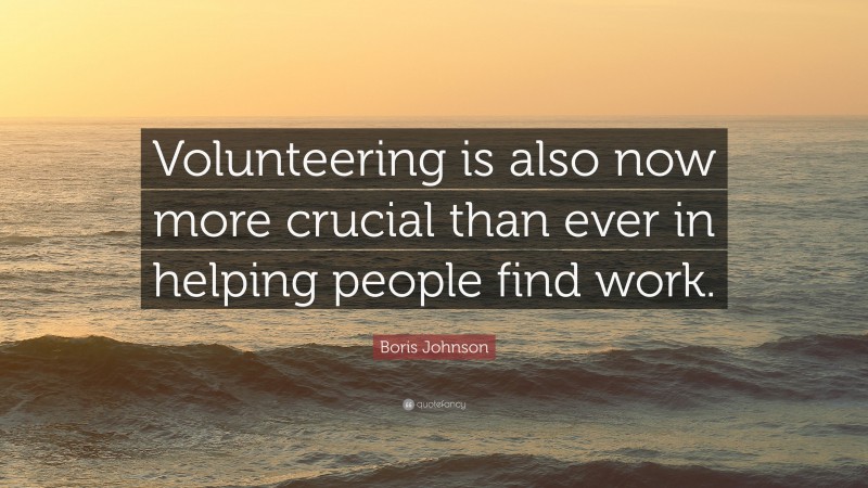 Boris Johnson Quote: “Volunteering is also now more crucial than ever in helping people find work.”