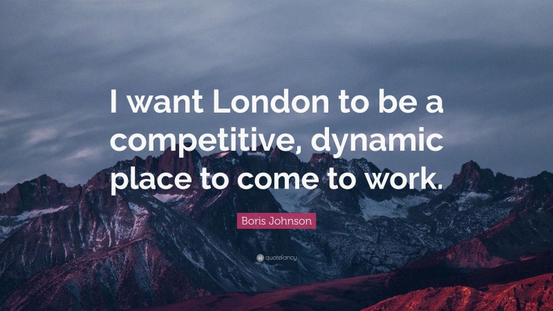 Boris Johnson Quote: “I want London to be a competitive, dynamic place to come to work.”