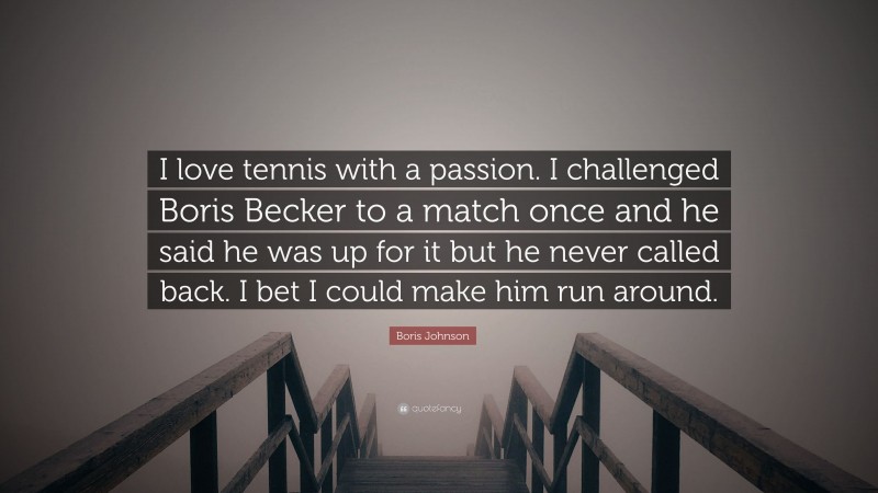 Boris Johnson Quote: “I love tennis with a passion. I challenged Boris Becker to a match once and he said he was up for it but he never called back. I bet I could make him run around.”