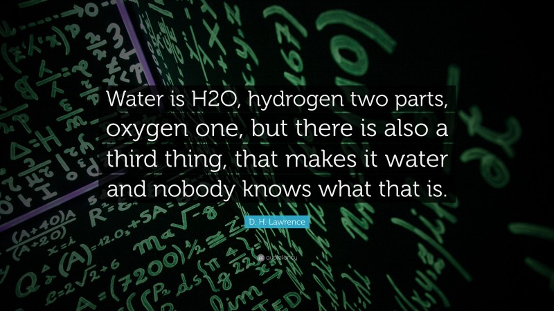 D. H. Lawrence Quote: “Water is H2O, hydrogen two parts, oxygen one, but there is also a third thing, that makes it water and nobody knows what that is.”