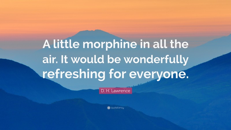 D. H. Lawrence Quote: “A little morphine in all the air. It would be wonderfully refreshing for everyone.”