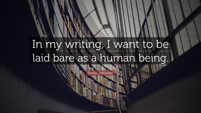 Denis Johnson Quote: “In my writing, I want to be laid bare as a human being.”