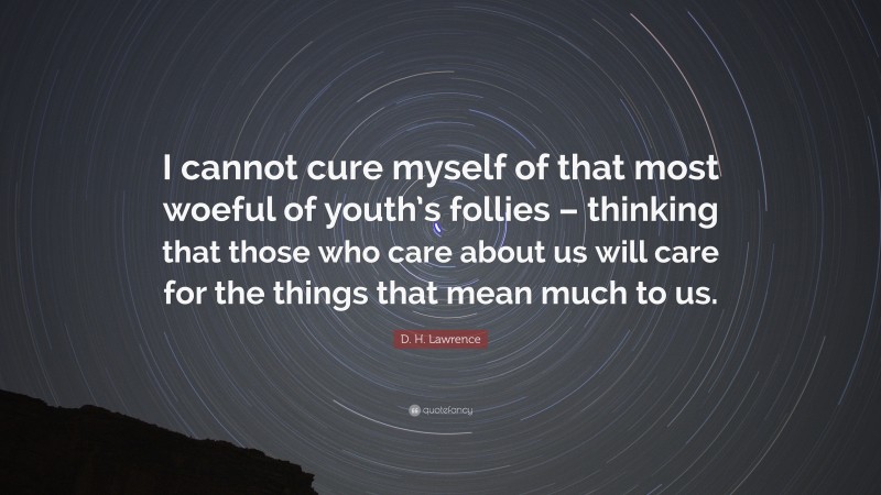 D. H. Lawrence Quote: “I cannot cure myself of that most woeful of youth’s follies – thinking that those who care about us will care for the things that mean much to us.”