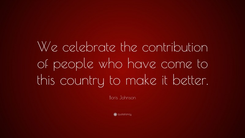 Boris Johnson Quote: “We celebrate the contribution of people who have come to this country to make it better.”