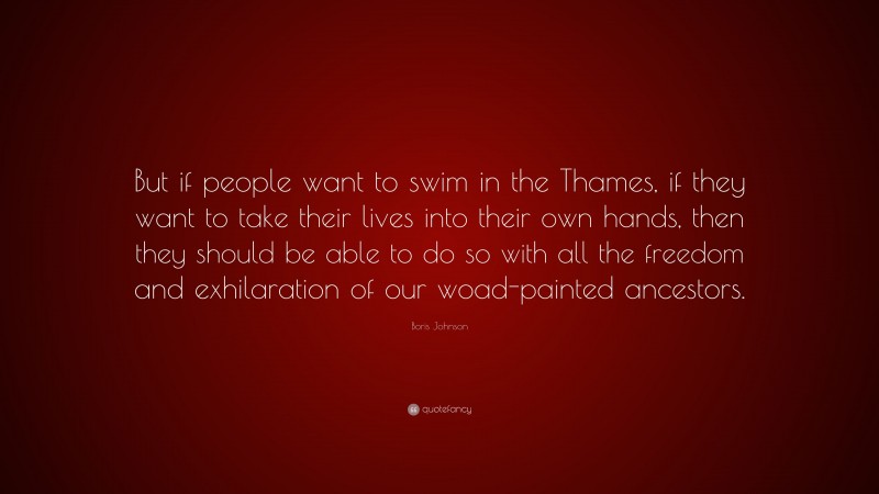 Boris Johnson Quote: “But if people want to swim in the Thames, if they want to take their lives into their own hands, then they should be able to do so with all the freedom and exhilaration of our woad-painted ancestors.”