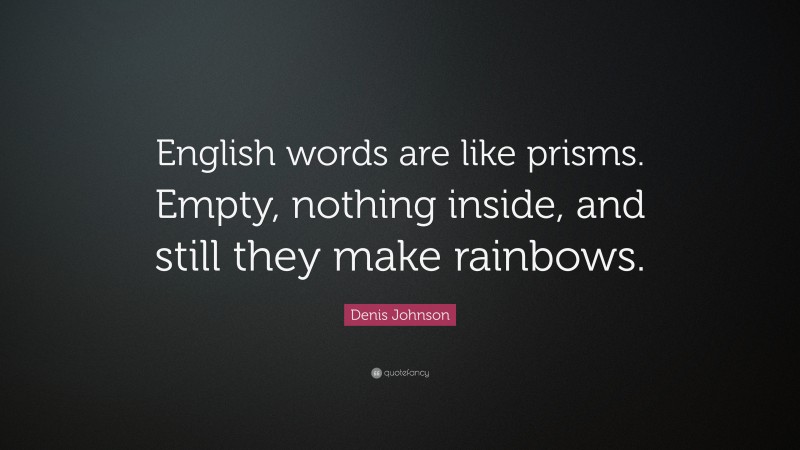 Denis Johnson Quote: “English words are like prisms. Empty, nothing inside, and still they make rainbows.”